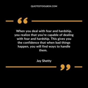 When you deal with fear and hardship, you realize that you’re capable of dealing with fear and hardship. This gives you the confidence that when bad things happen, you will find