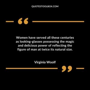Women have served all these centuries as looking glasses possessing the magic and delicious power of reflecting the figure of man at twice its natural size