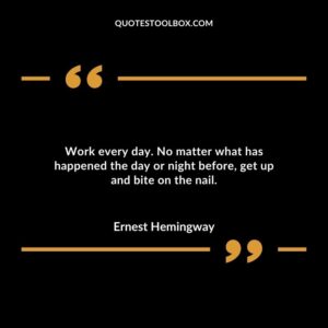 Work every day. No matter what has happened the day or night before get up and bite on the nail