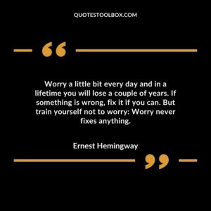 Worry a little bit every day and in a lifetime you will lose a couple of years. If something is wrong fix it if you can. But train yourself not to worry Worry never fixes anything 1
