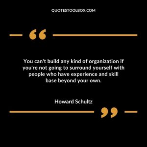 You cant build any kind of organization if youre not going to surround yourself with people who have experience and skill base beyond your own