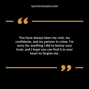 You have always been my rock, my confidante, and my partner in crime. I’m sorry for anything I did to betray your trust, and I hope you can find it in your heart to forgive me