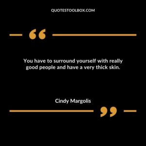 You have to surround yourself with really good people and have a very thick skin