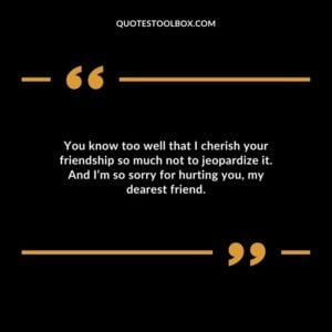 You know too well that I cherish your friendship so much not to jeopardize it. And I’m so sorry for hurting you, my dearest friend