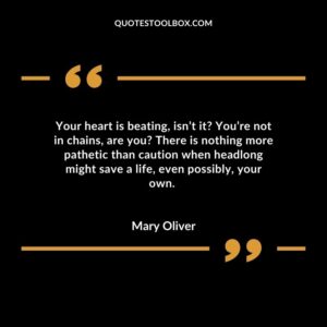 Your heart is beating, isn’t it You’re not in chains, are you There is nothing more pathetic than caution when headlong might save a life, even possibly, your own