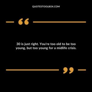 30 is just right. You're too old to be too young, but too young for a midlife crisis