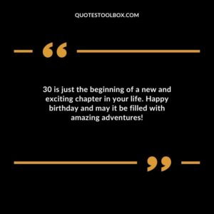 30 is just the beginning of a new and exciting chapter in your life. Happy birthday and may it be filled with amazing adventures!