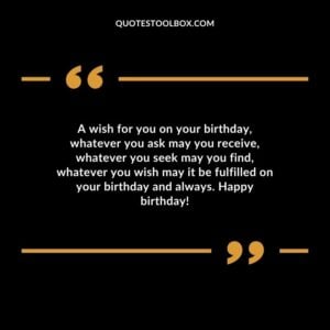 A wish for you on your birthday, whatever you ask may you receive, whatever you seek may you find, whatever you wish may it be fulfilled on your birthday and always. Happy birthday