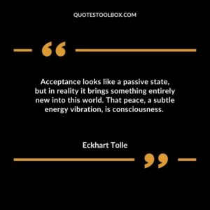Acceptance looks like a passive state, but in reality it brings something entirely new into this world. That peace, a subtle energy vibration, is consciousness