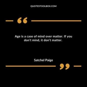 Age is a case of mind over matter. If you don’t mind, it don’t matter