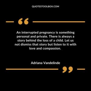 An interrupted pregnancy is something personal and private. There is always a story behind the loss of a child. Let us not dismiss that story but listen to it with love and