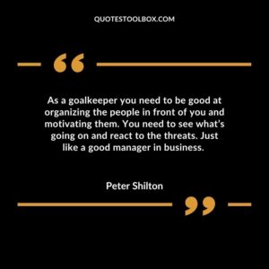 As a goalkeeper you need to be good at organizing the people in front of you and motivating them. You need to see what’s going on and react to the threats. Just like a good manager in