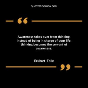 Awareness takes over from thinking. Instead of being in charge of your life, thinking becomes the servant of awareness
