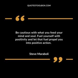 Be cautious with what you feed your mind and soul. Fuel yourself with positivity and let that fuel propel you into positive action.
