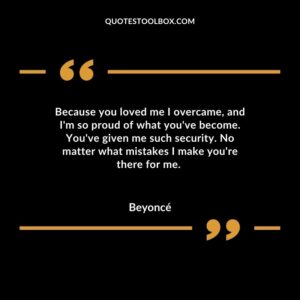 Because you loved me I overcame, and I'm so proud of what you've become. You've given me such security. No matter what mistakes I make you're there for me