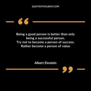 Being a good person is better than only being a successful person. Try not to become a person of success. Rather become a person of value
