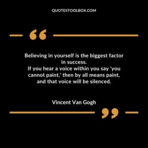 Believing in yourself is the biggest factor in success. If you hear a voice within you say 'you cannot paint,' then by all means paint, and that voice will be silenced