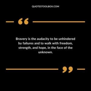 Bravery is the audacity to be unhindered by failures and to walk with freedom, strength, and hope, in the face of the unknown.
