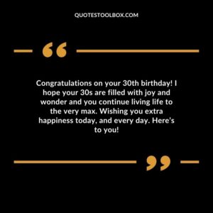 Congratulations on your 30th birthday! I hope your 30s are filled with joy and wonder and you continue living life to the very max. Wishing you extra happiness today, and every day.