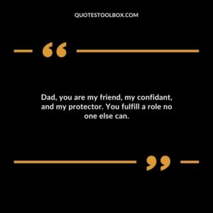 Dad, you are my friend, my confidant, and my protector. You fulfill a role no one else can