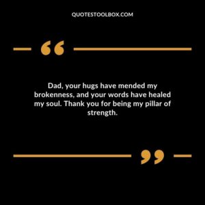 Dad, your hugs have mended my brokenness, and your words have healed my soul. Thank you for being my pillar of strength