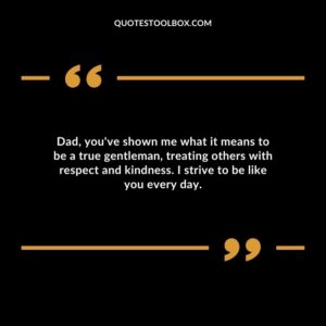 Dad, you've shown me what it means to be a true gentleman, treating others with respect and kindness. I strive to be like you every day