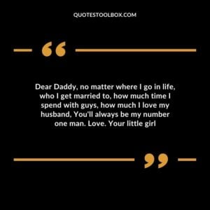 Dear Daddy, no matter where I go in life, who I get married to, how much time I spend with guys, how much I love my husband, You'll always be my number one man. Love. Your little