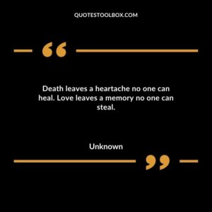 Death leaves a heartache no one can heal. Love leaves a memory no one can steal