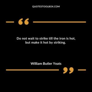 Do not wait to strike till the iron is hot, but make it hot by striking