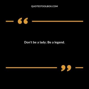 Don't be a lady; Be a legend.