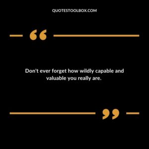 Don't ever forget how wildly capable and valuable you really are. 