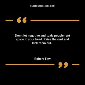 Don’t let negative and toxic people rent space in your head. Raise the rent and kick them out