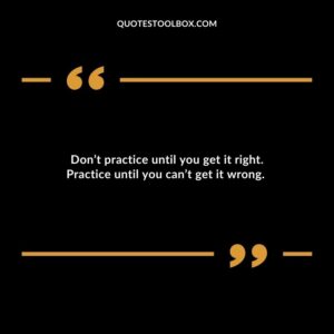 Don’t practice until you get it right. Practice until you can’t get it wrong