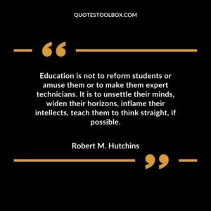Education is not to reform students or amuse them or to make them expert technicians. It is to unsettle their minds, widen their horizons, inflame their intellects, teach them to