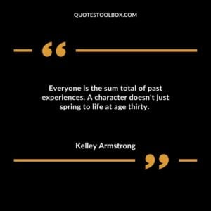Everyone is the sum total of past experiences. A character doesn't just spring to life at age thirty