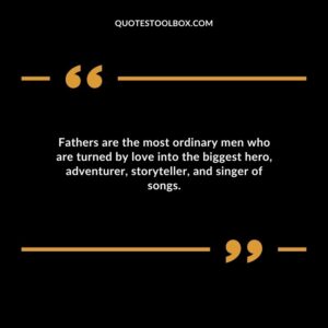 Fathers are the most ordinary men who are turned by love into the biggest hero, adventurer, storyteller, and singer of songs.