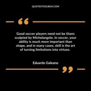 Good soccer players need not be titans sculpted by Michelangelo. In soccer, your ability is much more important than shape, and in many cases, skill is the art of turning limitations