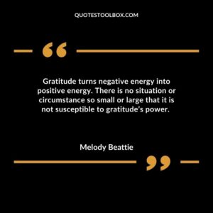 Gratitude turns negative energy into positive energy. There is no situation or circumstance so small or large that it is not susceptible to gratitude’s power