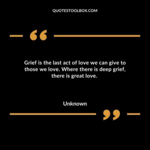 Grief is the last act of love we can give to those we love. Where there is deep grief, there is great love
