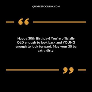 Happy 30th Birthday! You’re officially OLD enough to look back and YOUNG enough to look forward. May your 30 be extra dirty!