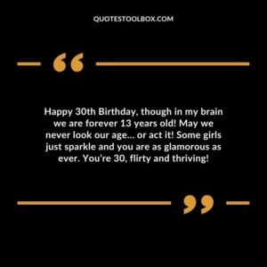 Happy 30th Birthday, though in my brain we are forever 13 years old! May we never look our age… or act it! Some girls just sparkle and you are as glamorous as ever. You’re 30