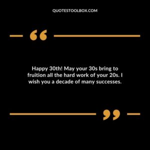 Happy 30th! May your 30s bring to fruition all the hard work of your 20s. I wish you a decade of many successes.