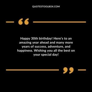 Happy 30th birthday! Here’s to an amazing year ahead and many more years of success, adventure, and happiness. Wishing you all the best on your special day