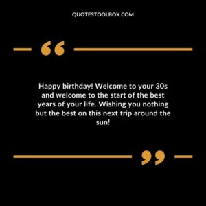 Happy birthday! Welcome to your 30s and welcome to the start of the best years of your life. Wishing you nothing but the best on this next trip around the sun!