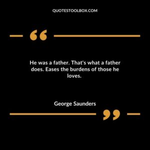 He was a father. That's what a father does. Eases the burdens of those he loves