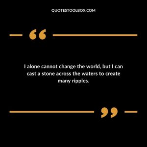 I alone cannot change the world, but I can cast a stone across the waters to create many ripples.
