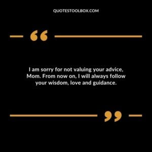 I am sorry for not valuing your advice, Mom. From now on, I will always follow your wisdom, love and guidance