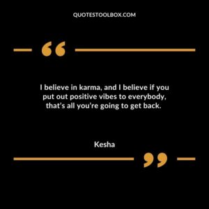 I believe in karma, and I believe if you put out positive vibes to everybody, that’s all you’re going to get back