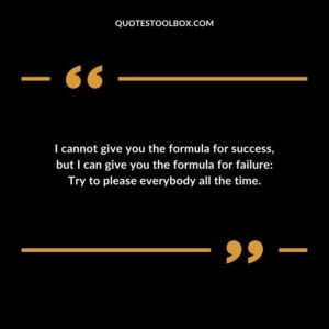 I cannot give you the formula for success, but I can give you the formula for failure Try to please everybody all the time.
