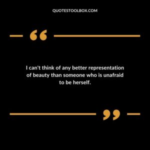 I can't think of any better representation of beauty than someone who is unafraid to be herself.
